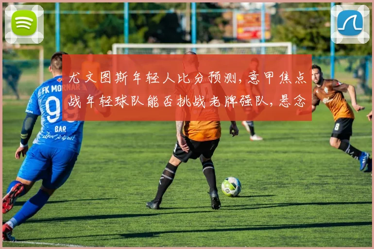 尤文图斯年轻人比分预测,意甲焦点战年轻球队能否挑战老牌强队,悬念一触即发,比分如何
