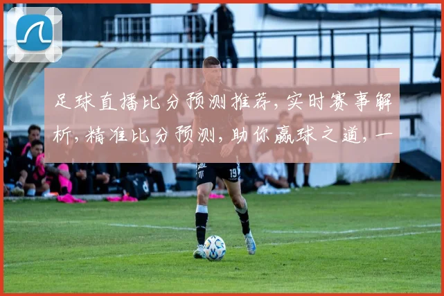 足球直播比分预测推荐,实时赛事解析,精准比分预测,助你赢球之道,一触即发,。