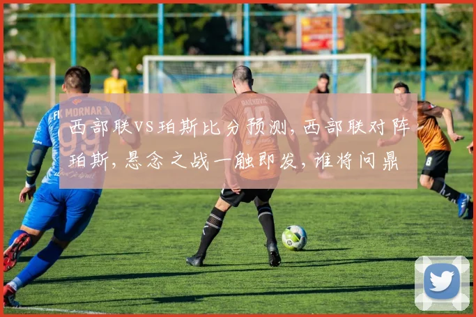 西部联vs珀斯比分预测,西部联对阵珀斯,悬念之战一触即发,谁将问鼎巅峰
