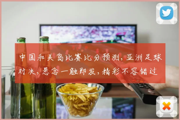 中国和关岛比赛比分预测,亚洲足球对决,悬念一触即发,精彩不容错过,赛事前瞻一瞥。