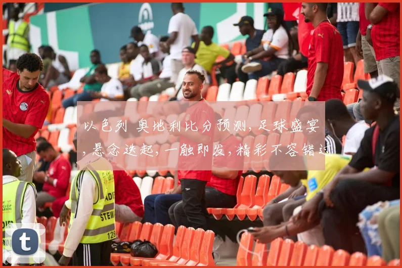 以色列 奥地利比分预测,足球盛宴,悬念迭起,一触即发,精彩不容错过,拭目以待